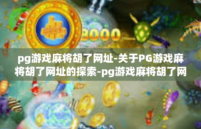 pg游戏麻将胡了网址-关于PG游戏麻将胡了网址的探索-pg游戏麻将胡了网址