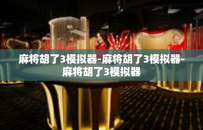 麻将胡了3模拟器-麻将胡了3模拟器-麻将胡了3模拟器
