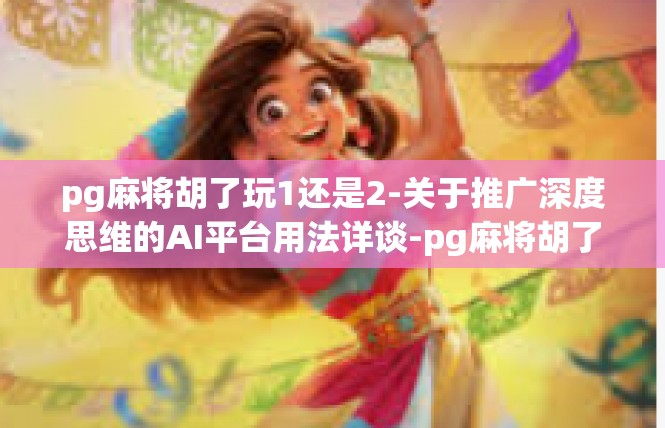 pg麻将胡了玩1还是2-关于推广深度思维的AI平台用法详谈-pg麻将胡了玩1还是2