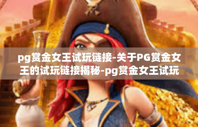 pg赏金女王试玩链接-关于PG赏金女王的试玩链接揭秘-pg赏金女王试玩链接