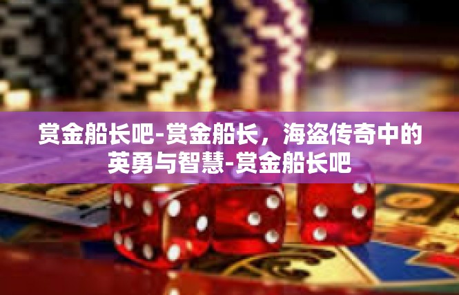赏金船长吧-赏金船长，海盗传奇中的英勇与智慧-赏金船长吧