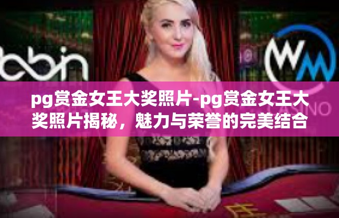 pg赏金女王大奖照片-pg赏金女王大奖照片揭秘，魅力与荣誉的完美结合-pg赏金女王大奖照片
