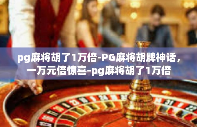pg麻将胡了1万倍-PG麻将胡牌神话，一万元倍惊喜-pg麻将胡了1万倍