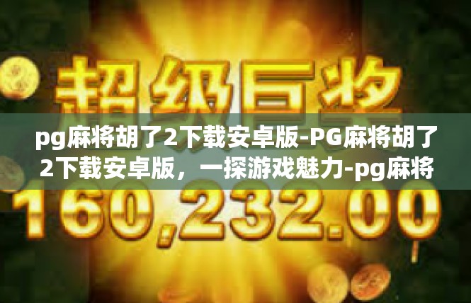 pg麻将胡了2下载安卓版-PG麻将胡了2下载安卓版，一探游戏魅力-pg麻将胡了2下载安卓版