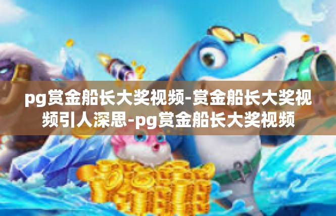 pg赏金船长大奖视频-赏金船长大奖视频引人深思-pg赏金船长大奖视频