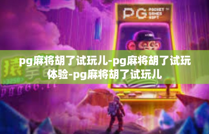 pg麻将胡了试玩儿-pg麻将胡了试玩体验-pg麻将胡了试玩儿