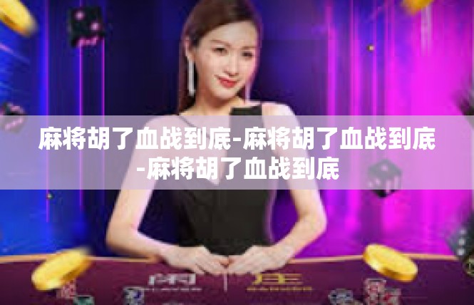 麻将胡了血战到底-麻将胡了血战到底-麻将胡了血战到底