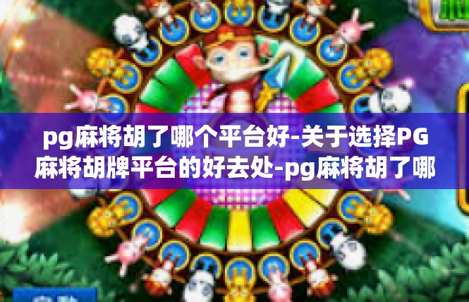 pg麻将胡了哪个平台好-关于选择PG麻将胡牌平台的好去处-pg麻将胡了哪个平台好
