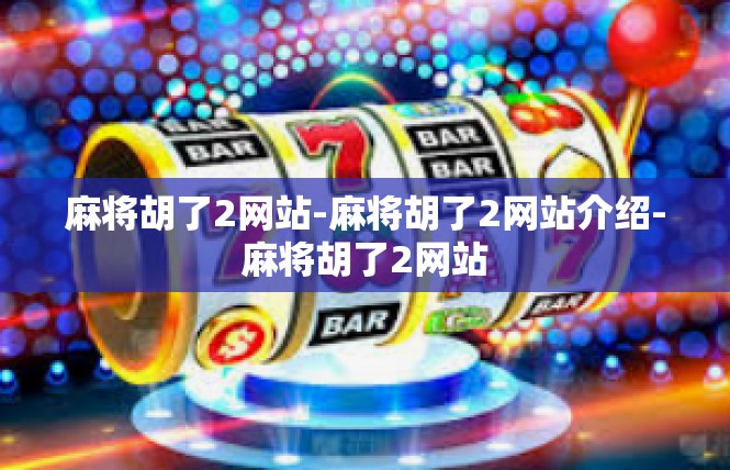 麻将胡了2网站-麻将胡了2网站介绍-麻将胡了2网站