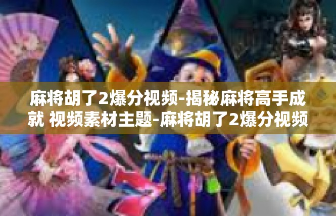 麻将胡了2爆分视频-揭秘麻将高手成就 视频素材主题-麻将胡了2爆分视频