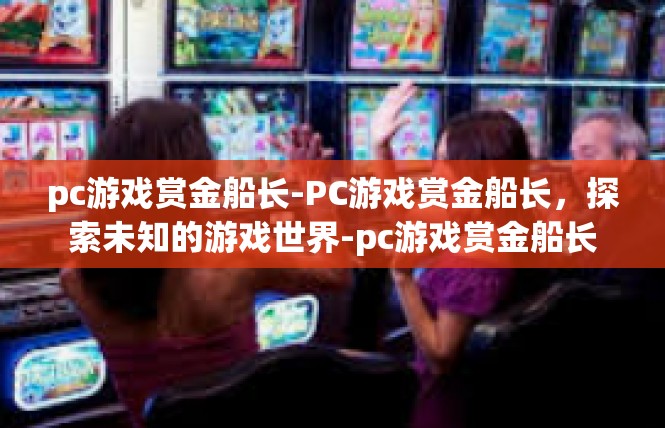pc游戏赏金船长-PC游戏赏金船长，探索未知的游戏世界-pc游戏赏金船长