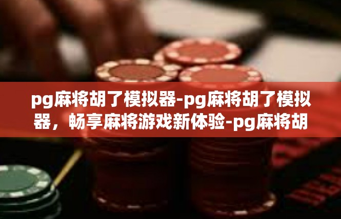 pg麻将胡了模拟器-pg麻将胡了模拟器，畅享麻将游戏新体验-pg麻将胡了模拟器