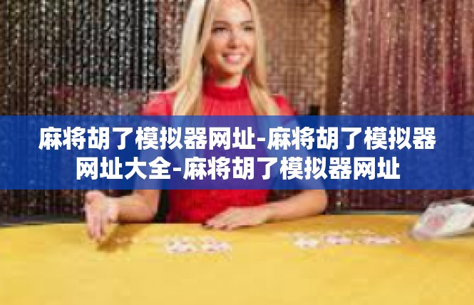 麻将胡了模拟器网址-麻将胡了模拟器网址大全-麻将胡了模拟器网址