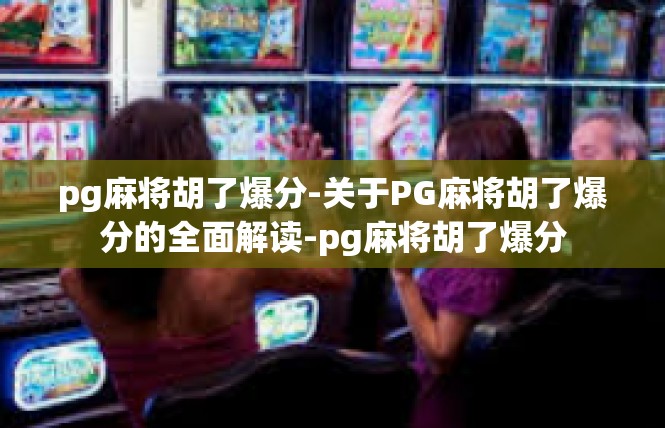 pg麻将胡了爆分-关于PG麻将胡了爆分的全面解读-pg麻将胡了爆分