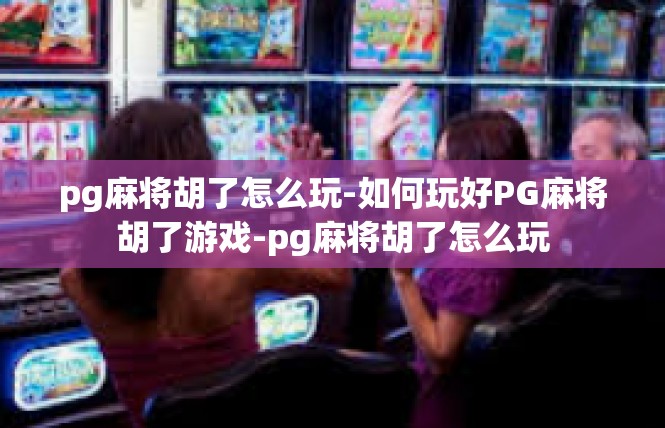 pg麻将胡了怎么玩-如何玩好PG麻将胡了游戏-pg麻将胡了怎么玩