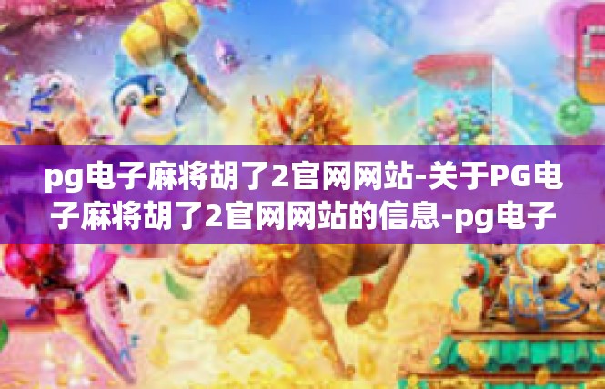 pg电子麻将胡了2官网网站-关于PG电子麻将胡了2官网网站的信息-pg电子麻将胡了2官网网站