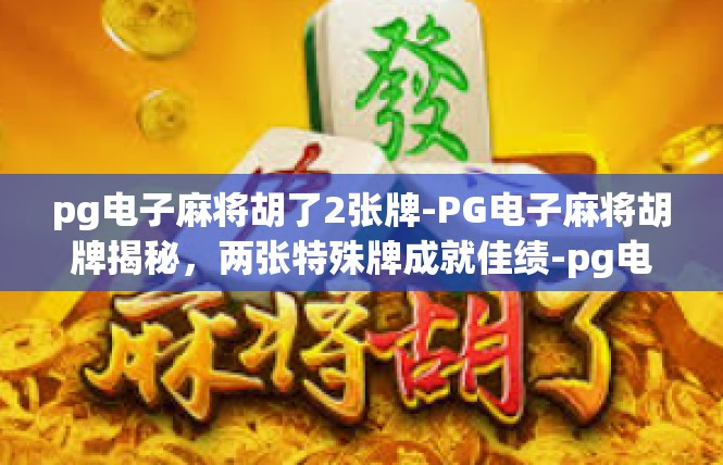 pg电子麻将胡了2张牌-PG电子麻将胡牌揭秘，两张特殊牌成就佳绩-pg电子麻将胡了2张牌