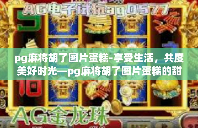 pg麻将胡了图片蛋糕-享受生活，共度美好时光—pg麻将胡了图片蛋糕的甜蜜瞬间-pg麻将胡了图片蛋糕