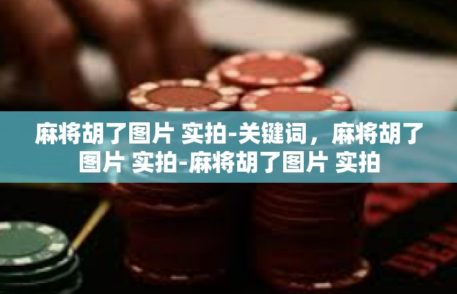 麻将胡了图片 实拍-关键词，麻将胡了图片 实拍-麻将胡了图片 实拍