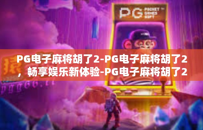 PG电子麻将胡了2-PG电子麻将胡了2，畅享娱乐新体验-PG电子麻将胡了2