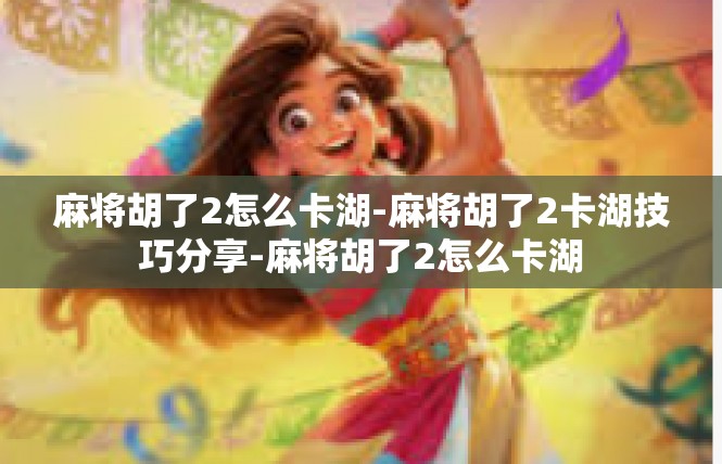 麻将胡了2怎么卡湖-麻将胡了2卡湖技巧分享-麻将胡了2怎么卡湖