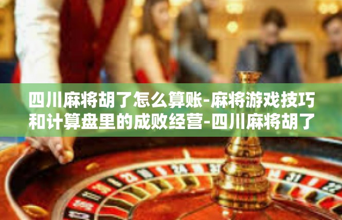 四川麻将胡了怎么算账-麻将游戏技巧和计算盘里的成败经营-四川麻将胡了怎么算账