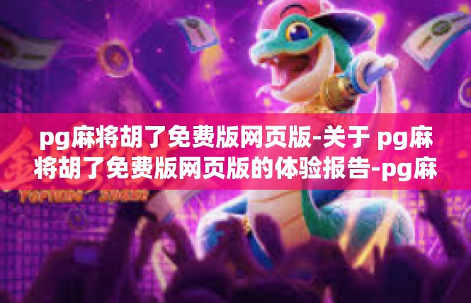pg麻将胡了免费版网页版-关于 pg麻将胡了免费版网页版的体验报告-pg麻将胡了免费版网页版