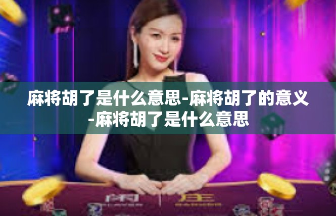 麻将胡了是什么意思-麻将胡了的意义-麻将胡了是什么意思