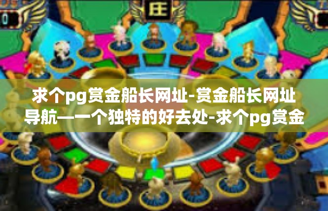 求个pg赏金船长网址-赏金船长网址导航—一个独特的好去处-求个pg赏金船长网址