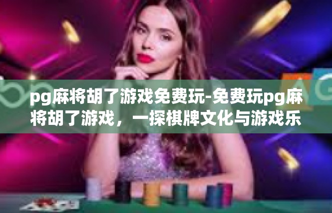 pg麻将胡了游戏免费玩-免费玩pg麻将胡了游戏，一探棋牌文化与游戏乐趣-pg麻将胡了游戏免费玩