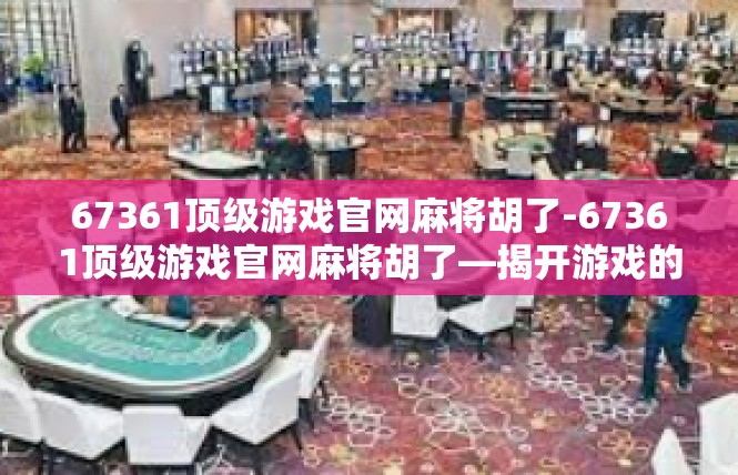 67361顶级游戏官网麻将胡了-67361顶级游戏官网麻将胡了—揭开游戏的神秘面纱-67361顶级游戏官网麻将胡了