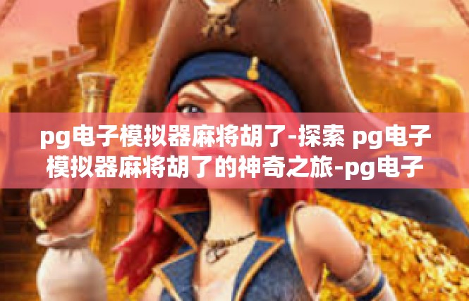 pg电子模拟器麻将胡了-探索 pg电子模拟器麻将胡了的神奇之旅-pg电子模拟器麻将胡了