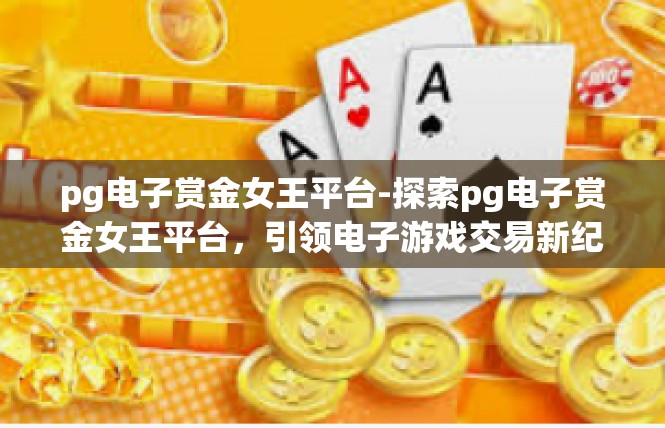 pg电子赏金女王平台-探索pg电子赏金女王平台，引领电子游戏交易新纪元-pg电子赏金女王平台