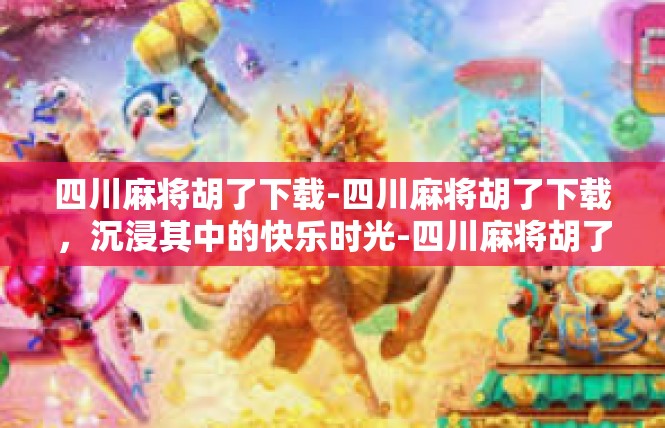 四川麻将胡了下载-四川麻将胡了下载，沉浸其中的快乐时光-四川麻将胡了下载