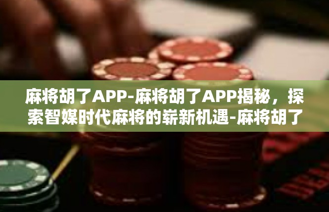 麻将胡了APP-麻将胡了APP揭秘，探索智媒时代麻将的崭新机遇-麻将胡了APP