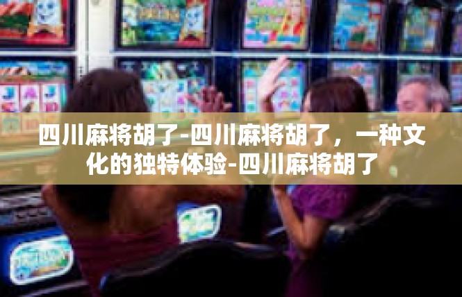 四川麻将胡了-四川麻将胡了，一种文化的独特体验-四川麻将胡了