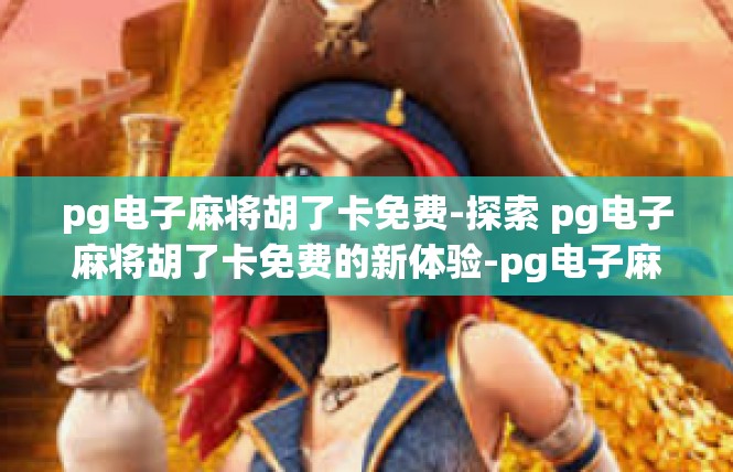 pg电子麻将胡了卡免费-探索 pg电子麻将胡了卡免费的新体验-pg电子麻将胡了卡免费