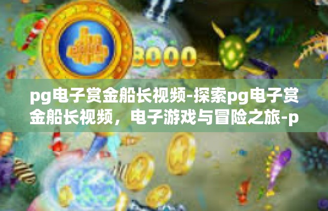 pg电子赏金船长视频-探索pg电子赏金船长视频，电子游戏与冒险之旅-pg电子赏金船长视频