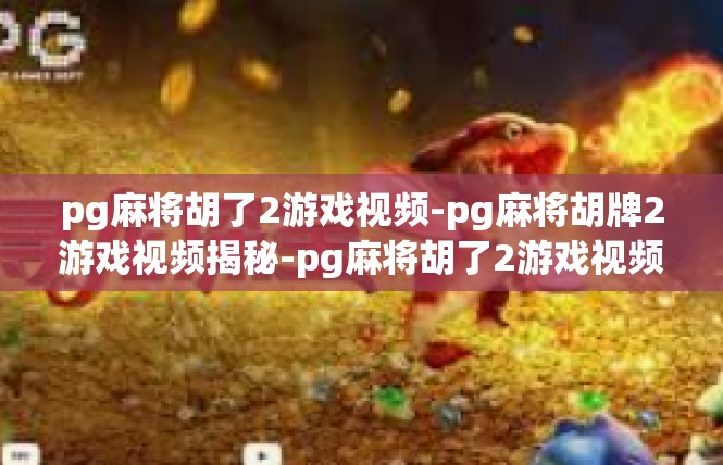 pg麻将胡了2游戏视频-pg麻将胡牌2游戏视频揭秘-pg麻将胡了2游戏视频