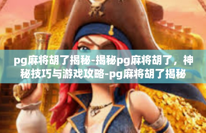 pg麻将胡了揭秘-揭秘pg麻将胡了，神秘技巧与游戏攻略-pg麻将胡了揭秘