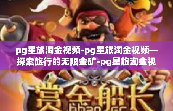 pg星旅淘金视频-pg星旅淘金视频—探索旅行的无限金矿-pg星旅淘金视频