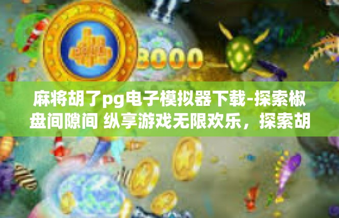 麻将胡了pg电子模拟器下载-探索椒盘间隙间 纵享游戏无限欢乐，探索胡麻将在线下载 PG电子模拟器-麻将胡了pg电子模拟器下载