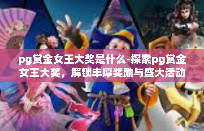 pg赏金女王大奖是什么-探索pg赏金女王大奖，解锁丰厚奖励与盛大活动的奥秘-pg赏金女王大奖是什么