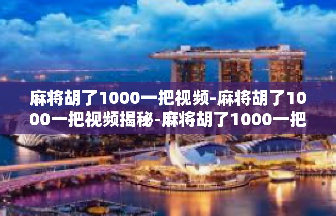 麻将胡了1000一把视频-麻将胡了1000一把视频揭秘-麻将胡了1000一把视频