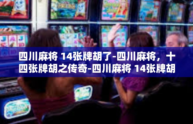 四川麻将 14张牌胡了-四川麻将，十四张牌胡之传奇-四川麻将 14张牌胡了