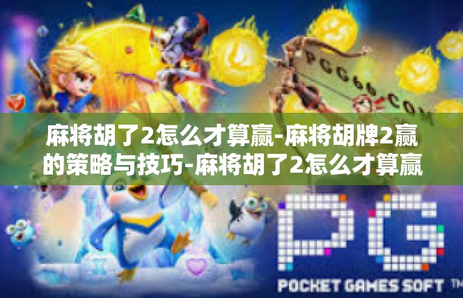 麻将胡了2怎么才算赢-麻将胡牌2赢的策略与技巧-麻将胡了2怎么才算赢