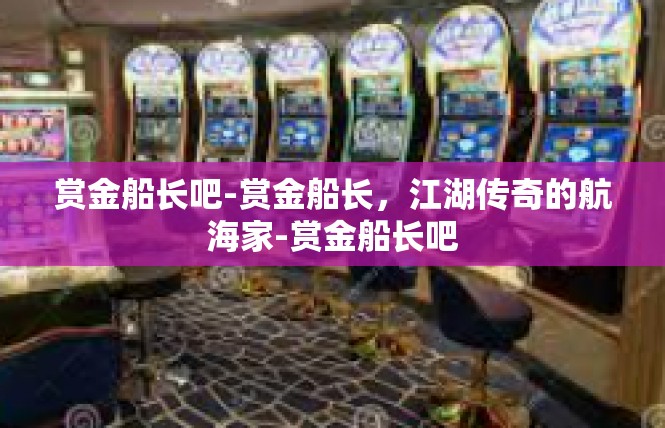 赏金船长吧-赏金船长，江湖传奇的航海家-赏金船长吧