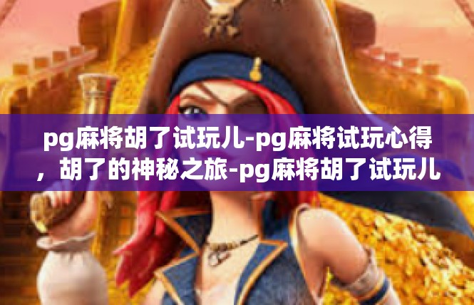 pg麻将胡了试玩儿-pg麻将试玩心得，胡了的神秘之旅-pg麻将胡了试玩儿