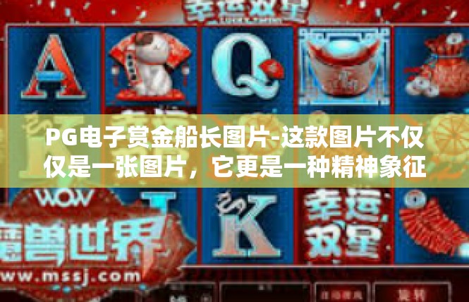 PG电子赏金船长图片-这款图片不仅仅是一张图片，它更是一种精神象征，代表着电竞领域中的英雄主义和冒险精神。在现实生活中，我们也应该积极追求自己的梦想和目标，勇敢面对挑战，勇往直前。PG电子赏金船长图片