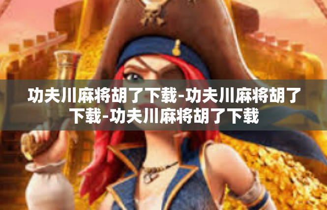 功夫川麻将胡了下载-功夫川麻将胡了下载-功夫川麻将胡了下载